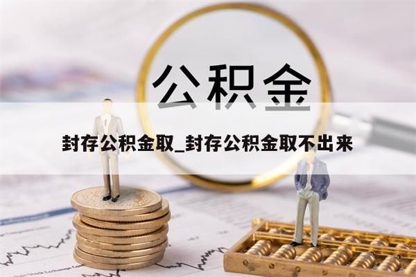 封存公积金取_封存公积金取不出来