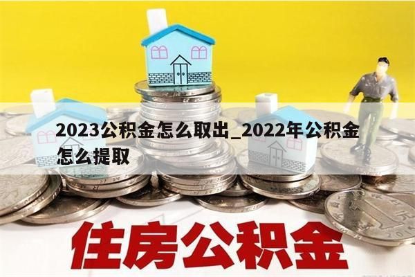 2023公积金怎么取出_2022年公积金怎么提取