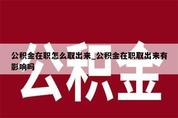 公积金在职怎么取出来_公积金在职取出来有影响吗