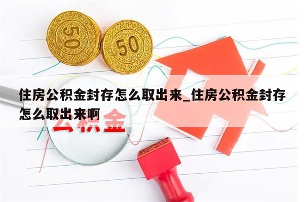 住房公积金封存怎么取出来_住房公积金封存怎么取出来啊