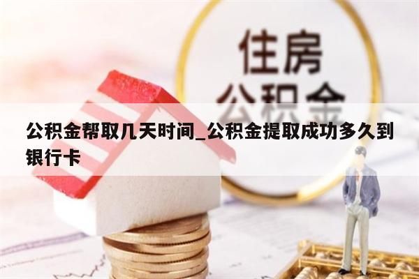 公积金帮取几天时间_公积金提取成功多久到银行卡