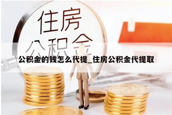 公积金的钱怎么代提_住房公积金代提取