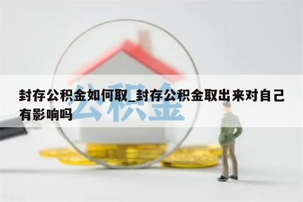 封存公积金如何取_封存公积金取出来对自己有影响吗