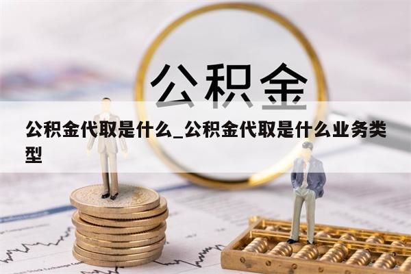 公积金代取是什么_公积金代取是什么业务类型