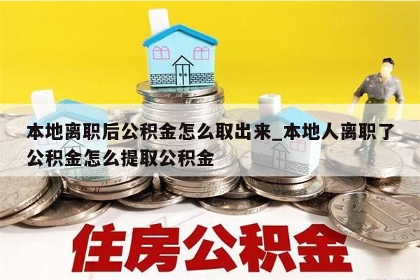 本地离职后公积金怎么取出来_本地人离职了公积金怎么提取公积金