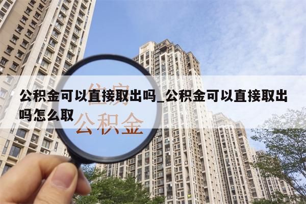 公积金可以直接取出吗_公积金可以直接取出吗怎么取
