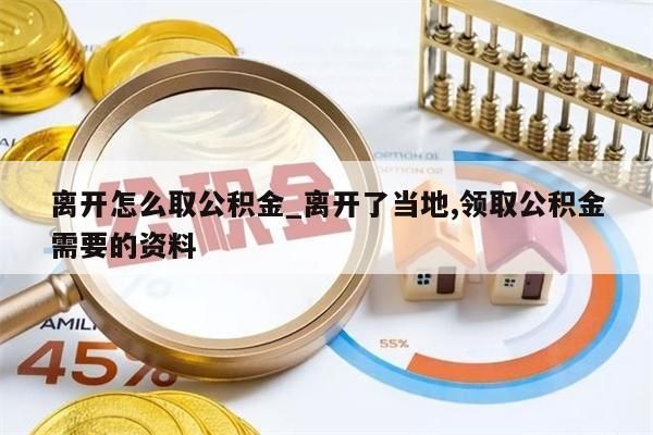 离开怎么取公积金_离开了当地,领取公积金需要的资料