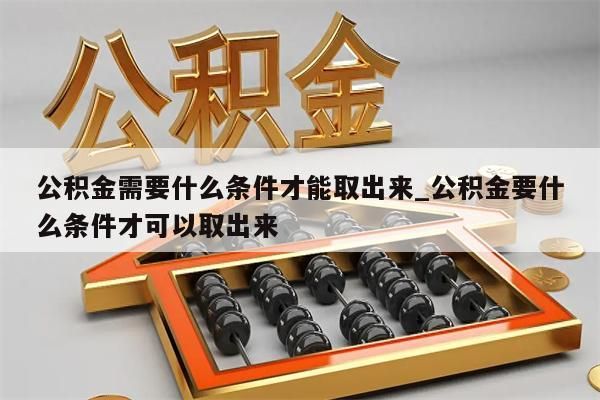 公积金需要什么条件才能取出来_公积金要什么条件才可以取出来