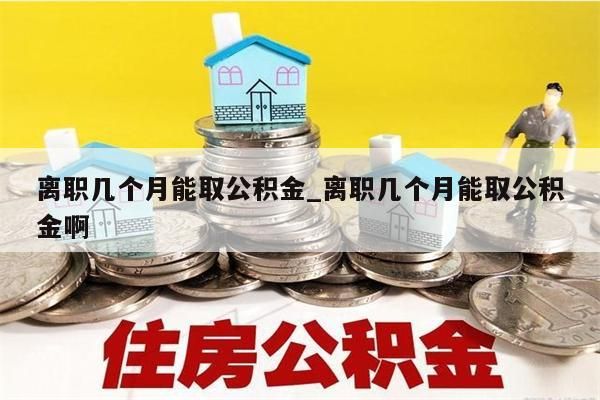 离职几个月能取公积金_离职几个月能取公积金啊