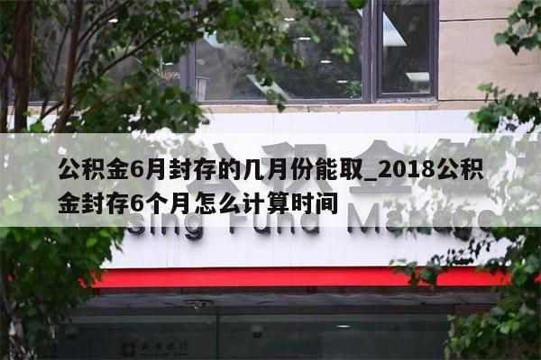 公积金6月封存的几月份能取_2018公积金封存6个月怎么计算时间