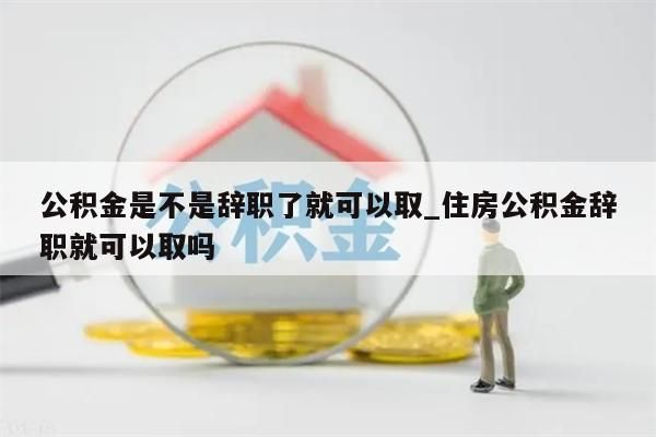 公积金是不是辞职了就可以取_住房公积金辞职就可以取吗