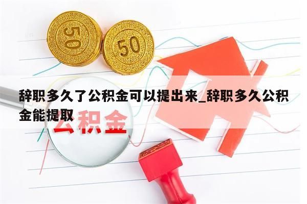 辞职多久了公积金可以提出来_辞职多久公积金能提取